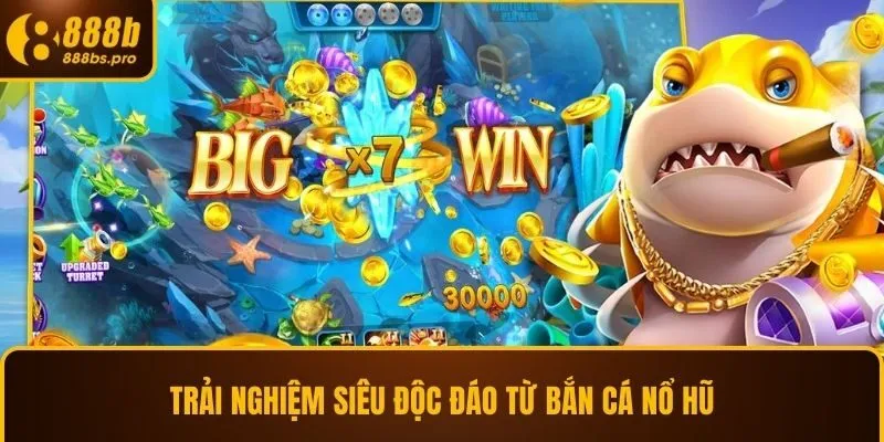 Trải nghiệm siêu độc đáo từ bắn cá nổ hũ