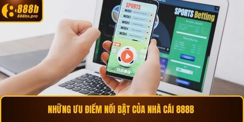 Những ưu điểm nổi bật của nhà cái 888B